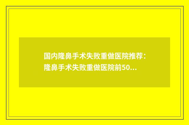 国内隆鼻手术失败重做医院推荐：隆鼻手术失败重做医院前50佳值得推荐