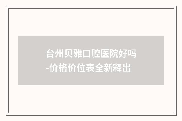 台州贝雅口腔医院好吗-价格价位表全新释出