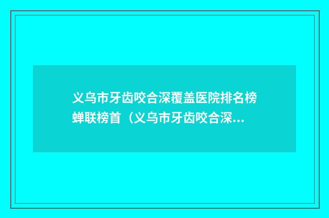 义乌市牙齿咬合深覆盖医院排名榜蝉联榜首（义乌市牙齿咬合深覆盖口腔医院优质任你选择）