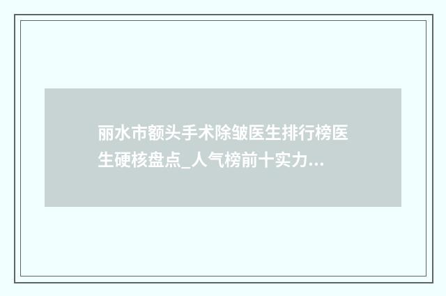 丽水市额头手术除皱医生排行榜医生硬核盘点_人气榜前十实力强劲-方瑾医生入围专家详细介绍