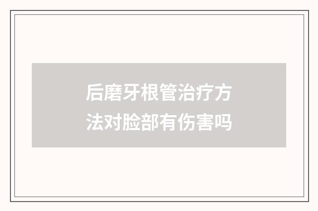 后磨牙根管治疗方法对脸部有伤害吗
