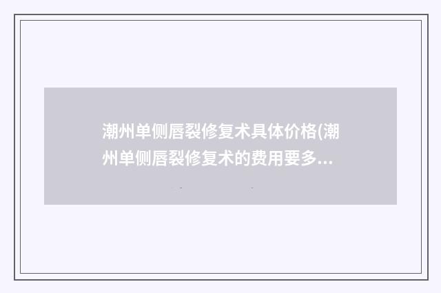 潮州单侧唇裂修复术具体价格(潮州单侧唇裂修复术的费用要多少)