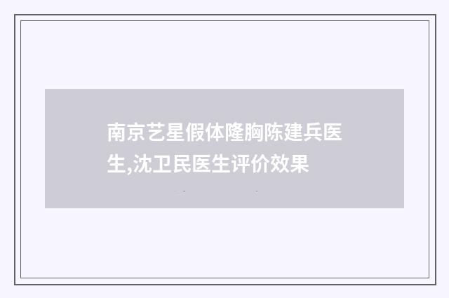 南京艺星假体隆胸陈建兵医生,沈卫民医生评价效果