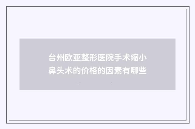 台州欧亚整形医院手术缩小鼻头术的价格的因素有哪些