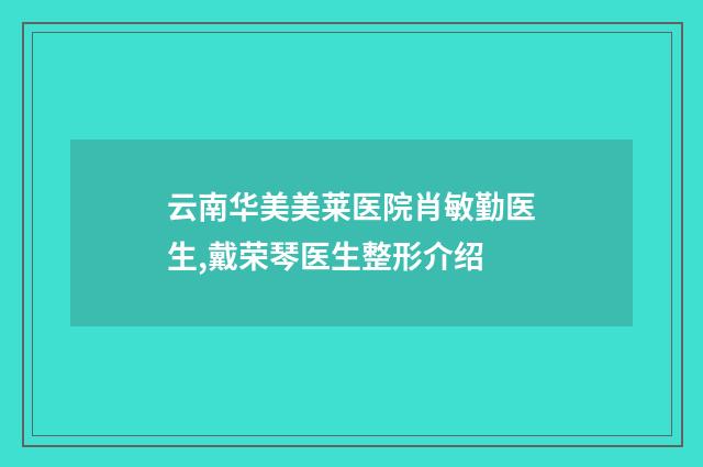 云南华美美莱医院肖敏勤医生,戴荣琴医生整形介绍