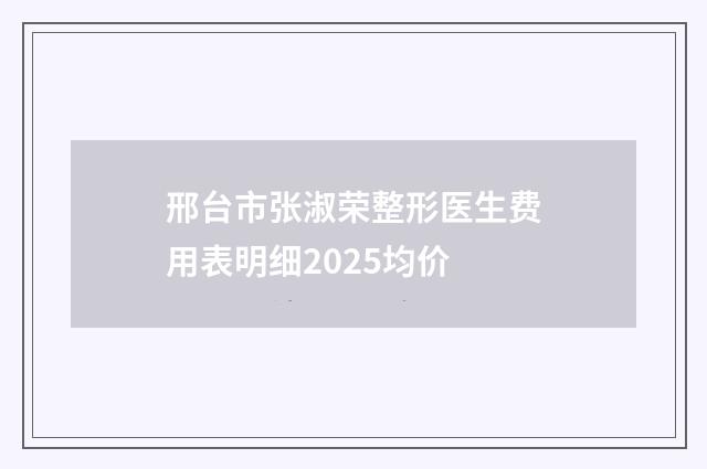 邢台市张淑荣整形医生费用表明细2025均价