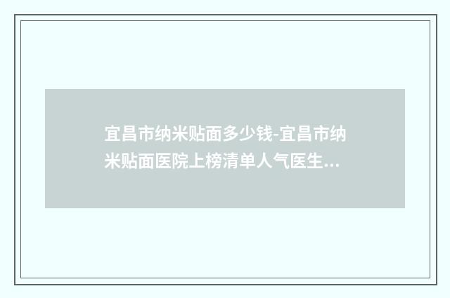 宜昌市纳米贴面多少钱-宜昌市纳米贴面医院上榜清单人气医生入选