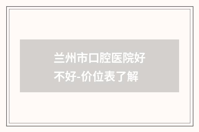 兰州市口腔医院好不好-价位表了解