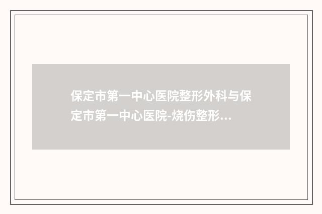 保定市第一中心医院整形外科与保定市第一中心医院-烧伤整形外科哪位专家更厉害