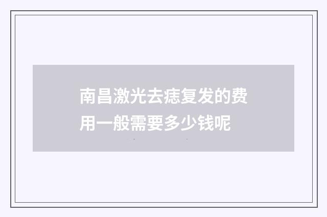 南昌激光去痣复发的费用一般需要多少钱呢
