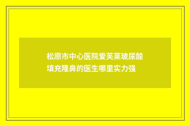 松原市中心医院爱芙莱玻尿酸填充隆鼻的医生哪里实力强