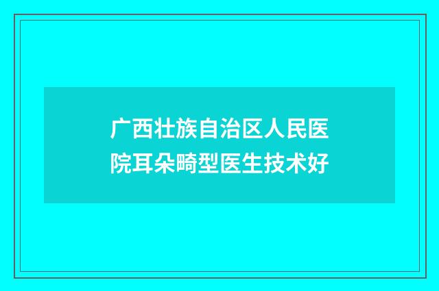 广西壮族自治区人民医院耳朵畸型医生技术好