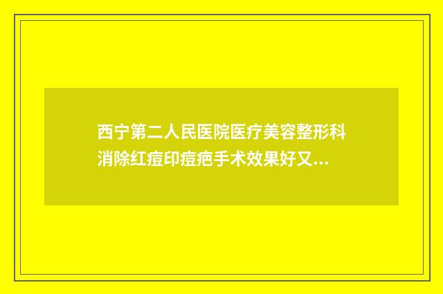 西宁第二人民医院医疗美容整形科消除红痘印痘疤手术效果好又便宜