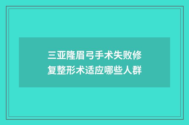 三亚隆眉弓手术失败修复整形术适应哪些人群