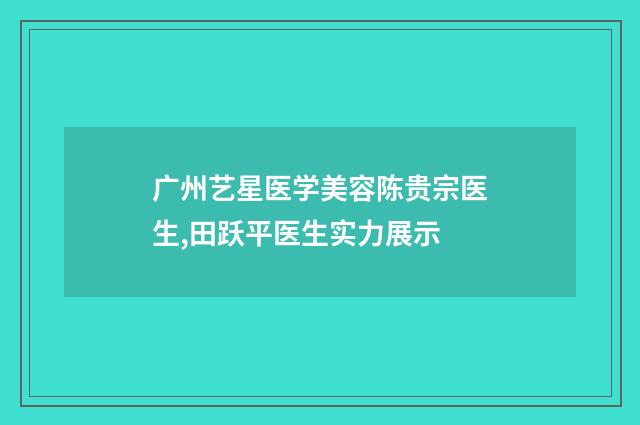 广州艺星医学美容陈贵宗医生,田跃平医生实力展示