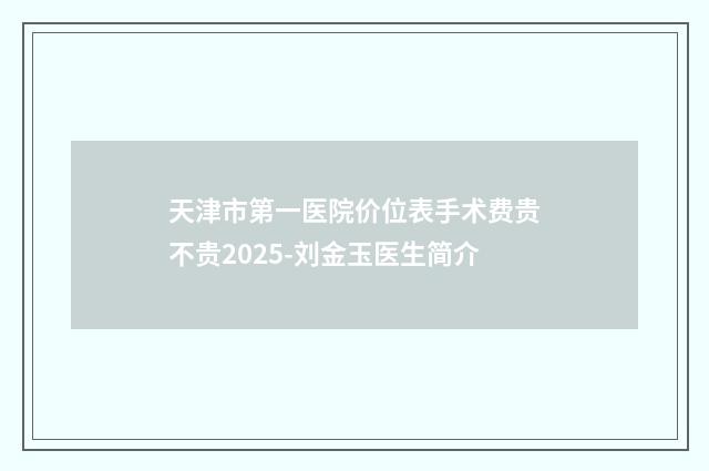 天津市第一医院价位表手术费贵不贵2025-刘金玉医生简介