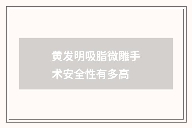 黄发明吸脂微雕手术安全性有多高