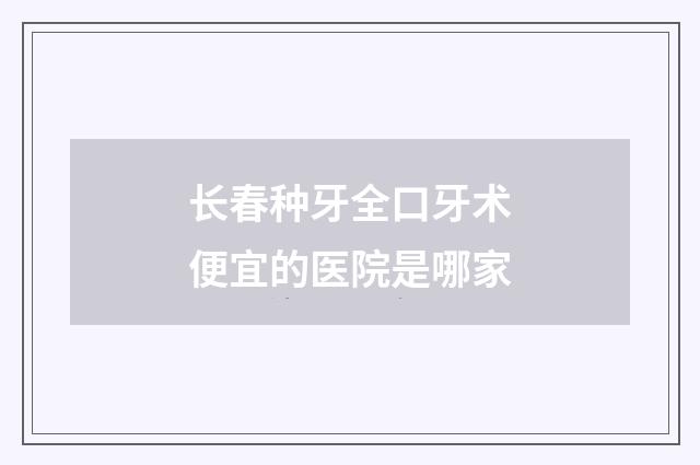 长春种牙全口牙术便宜的医院是哪家