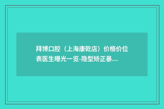 拜博口腔（上海康乾店）价格价位表医生曝光一览-隐型矫正暴牙费用大致需要好多
