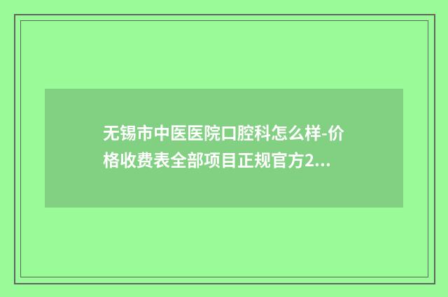 无锡市中医医院口腔科怎么样-价格收费表全部项目正规官方2025释出