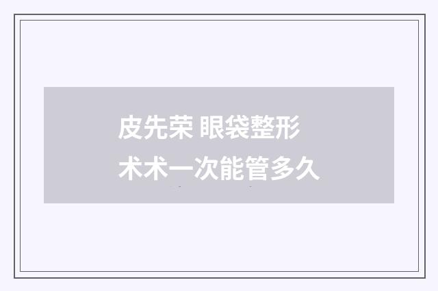 皮先荣 眼袋整形术术一次能管多久