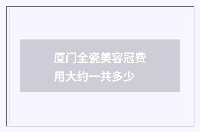 厦门全瓷美容冠费用大约一共多少