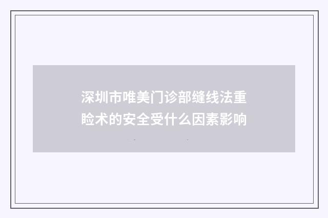 深圳市唯美门诊部缝线法重睑术的安全受什么因素影响
