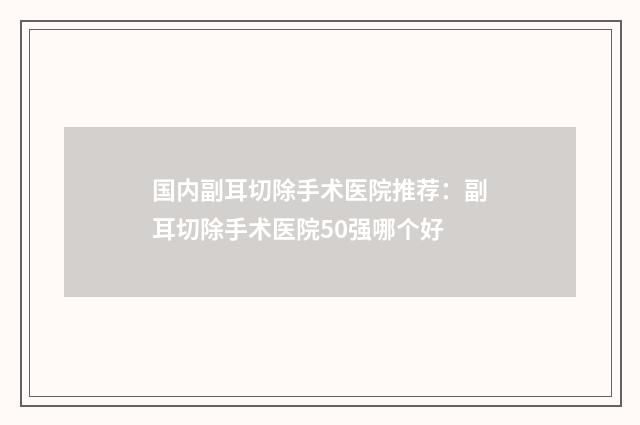 国内副耳切除手术医院推荐：副耳切除手术医院50强哪个好