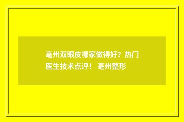 亳州双眼皮哪家做得好？热门医生技术点评！ 亳州整形