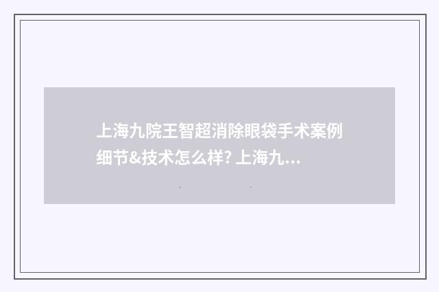 上海九院王智超消除眼袋手术案例细节&技术怎么样? 上海九院王智超口碑如何
