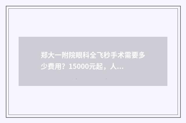 郑大一附院眼科全飞秒手术需要多少费用？15000元起，人气医生上榜 郑大一附院眼科咨询热线