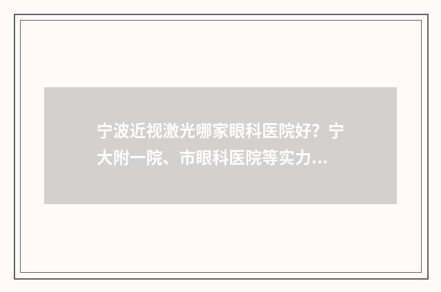 宁波近视激光哪家眼科医院好？宁大附一院、市眼科医院等实力和口碑并存 宁波近视激光哪里好