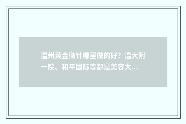 温州黄金微针哪里做的好？温大附一院、和平国际等都是美容大户 黄金微针贴吧