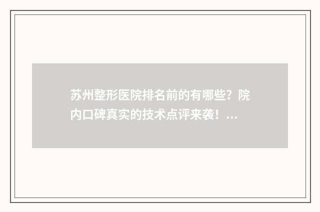 苏州整形医院排名前的有哪些？院内口碑真实的技术点评来袭！ 苏州整形医院排行榜