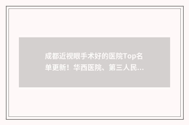 成都近视眼手术好的医院Top名单更新！华西医院、第三人民医院、省人民医院等实力上榜！ 成都近视眼手术多少钱大约