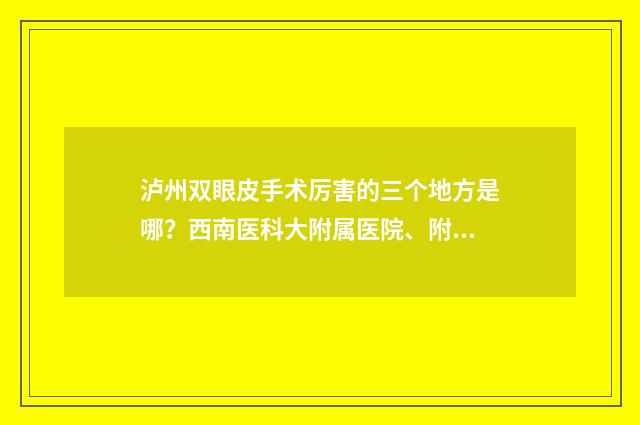泸州双眼皮手术厉害的三个地方是哪？西南医科大附属医院、附属中医院等上线 泸州做双眼皮