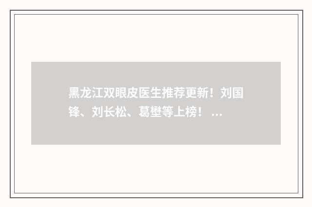 黑龙江双眼皮医生推荐更新！刘国锋、刘长松、葛壄等上榜！ 黑龙江割双眼皮多少钱