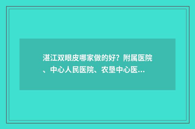 湛江双眼皮哪家做的好？附属医院、中心人民医院、农垦中心医院等人气超高！ 湛江哪家整形医院好