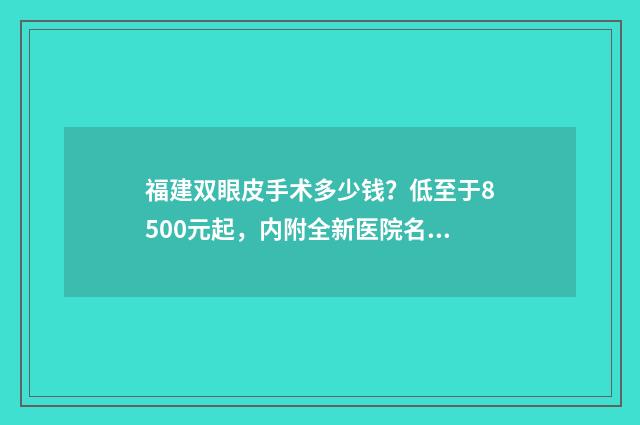 福建双眼皮手术多少钱？低至于8500元起，内附全新医院名单！ 福州双眼皮手术