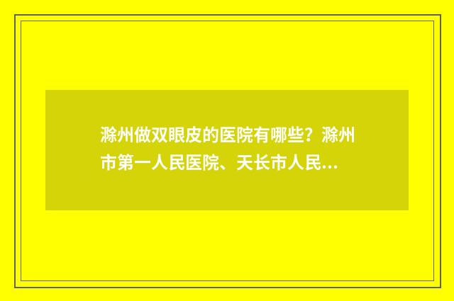 滁州做双眼皮的医院有哪些？滁州市第一人民医院、天长市人民医院实力强劲！ 安徽做双眼皮