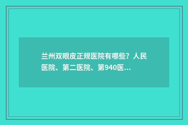 兰州双眼皮正规医院有哪些？人民医院、第二医院、第940医院等纷纷上榜！ 兰州双眼皮手术哪家好