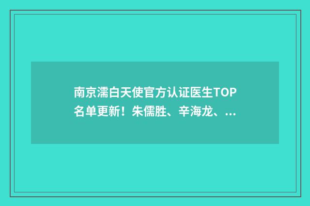 南京濡白天使官方认证医生TOP名单更新！朱儒胜、辛海龙、张越越等上榜！ 濡白天使多少钱一支