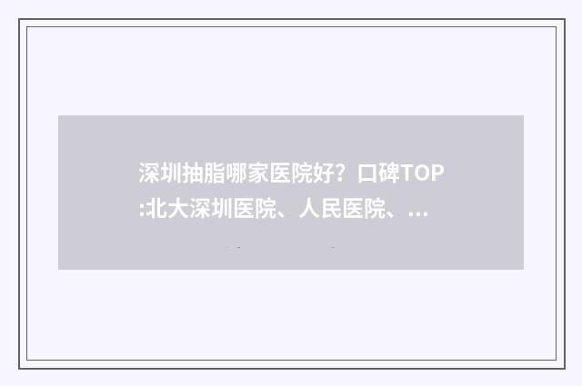深圳抽脂哪家医院好？口碑TOP:北大深圳医院、人民医院、美莱等信息公开！ 深圳抽脂哪家医院最好