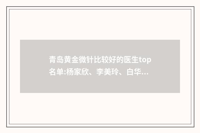 青岛黄金微针比较好的医生top名单:杨家欣、李美玲、白华翠等资料公开！ 黄金微针去哪里做