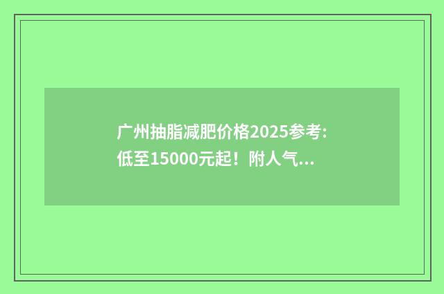 广州抽脂减肥价格2025参考:低至15000元起！附人气TOP医院名单！ 广州减肥抽脂多少钱