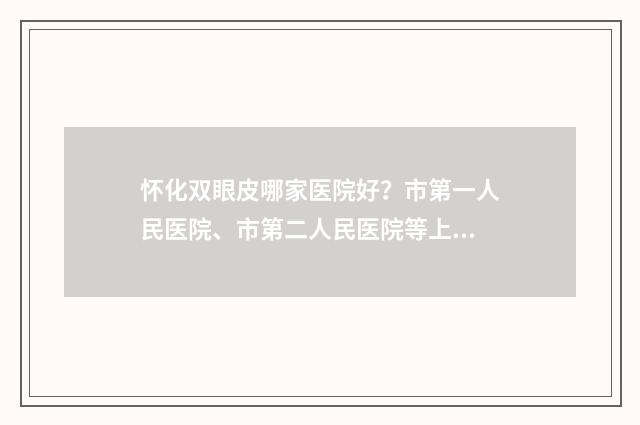 怀化双眼皮哪家医院好？市第一人民医院、市第二人民医院等上榜！ 怀化双眼皮专家 价格
