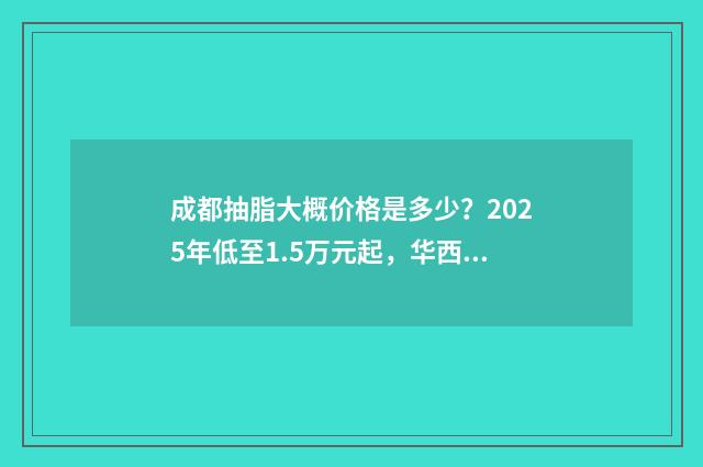 成都抽脂大概价格是多少？2025年低至1.5万元起，华西、八大处等实力测评 成都抽脂大概价格是多少