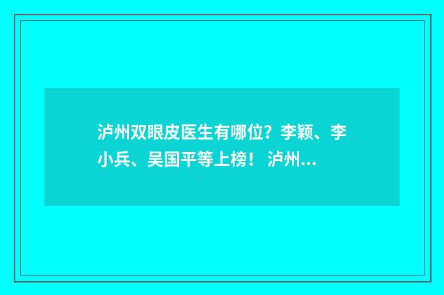 泸州双眼皮医生有哪位？李颖、李小兵、吴国平等上榜！ 泸州割双眼皮多少钱