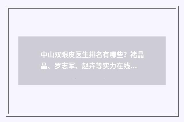 中山双眼皮医生排名有哪些？褚晶晶、罗志军、赵卉等实力在线！ 中山做双眼皮多少钱