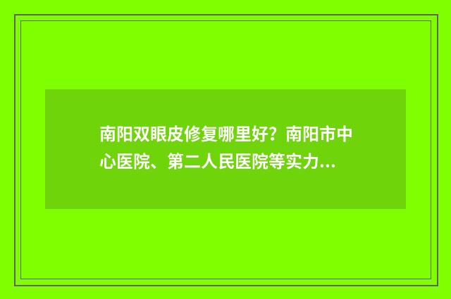 南阳双眼皮修复哪里好？南阳市中心医院、第二人民医院等实力在线！ 南阳双眼皮修复口碑好的医生是谁